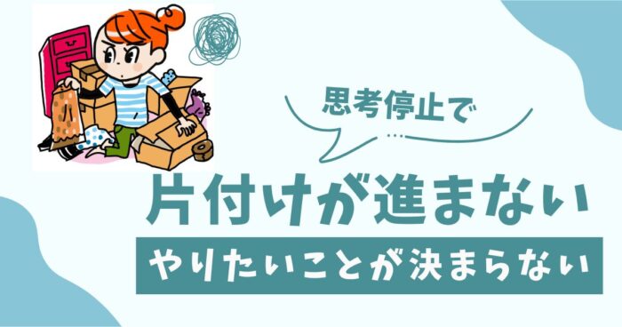 思考停止で片付けが進まない、やりたいことが決まらない